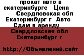 прокат авто в екатеринбурге › Цена ­ 2 000 - Свердловская обл., Екатеринбург г. Авто » Сдам в аренду   . Свердловская обл.,Екатеринбург г.